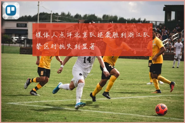 媒体人点评北京队逆袭胜利浙江队禁区对抗失利显著
