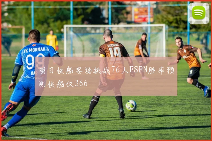 明日快船客场挑战76人ESPN胜率预测快船仅366
