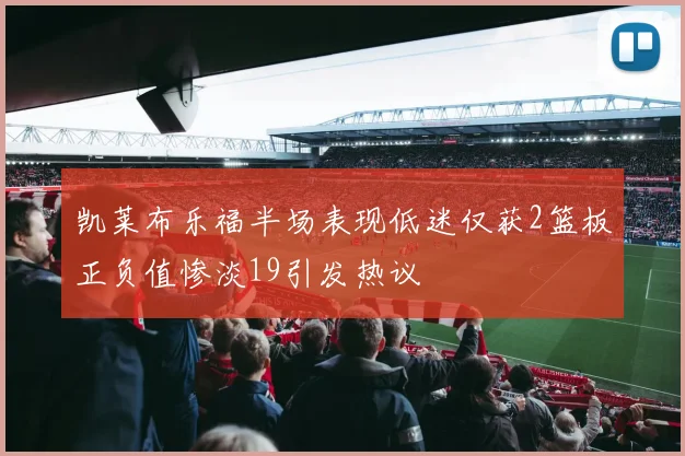 凯莱布乐福半场表现低迷仅获2篮板正负值惨淡19引发热议