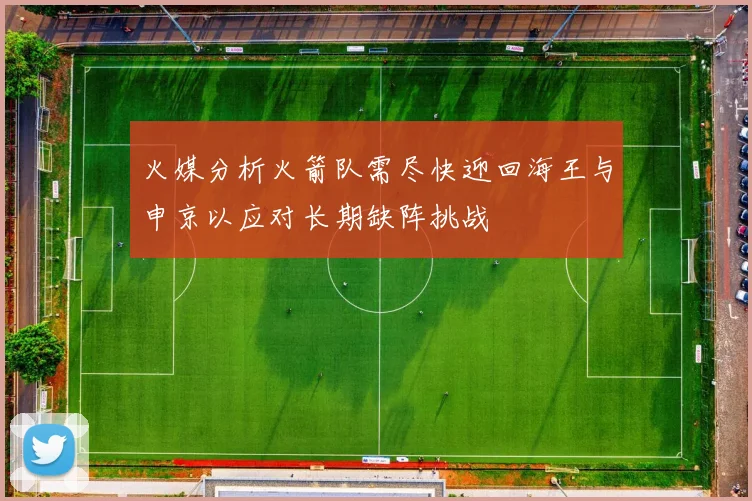 火媒分析火箭队需尽快迎回海王与申京以应对长期缺阵挑战