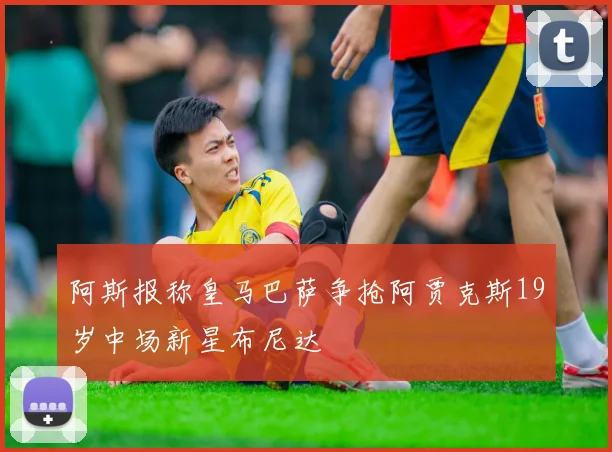 阿斯报称皇马巴萨争抢阿贾克斯19岁中场新星布尼达