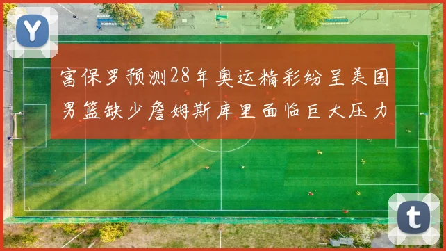 富保罗预测28年奥运精彩纷呈美国男篮缺少詹姆斯库里面临巨大压力