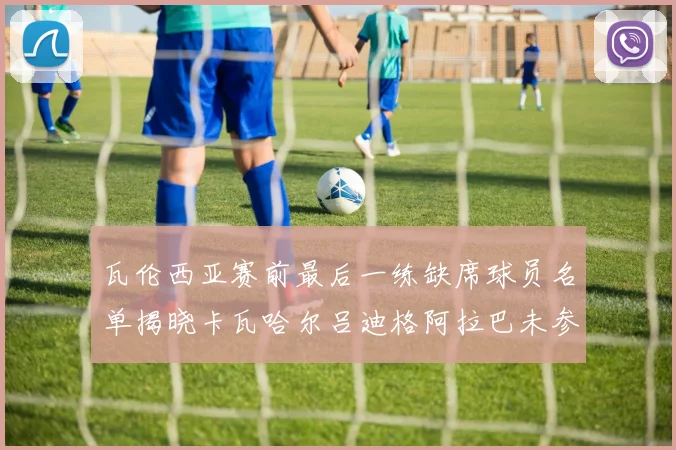 瓦伦西亚赛前最后一练缺席球员名单揭晓卡瓦哈尔吕迪格阿拉巴未参与训练