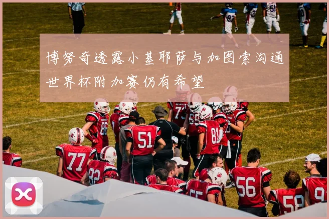 博努奇透露小基耶萨与加图索沟通世界杯附加赛仍有希望