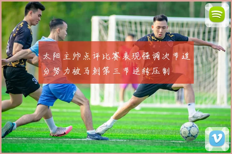 太阳主帅点评比赛表现强调次节追分努力被马刺第三节逆转压制