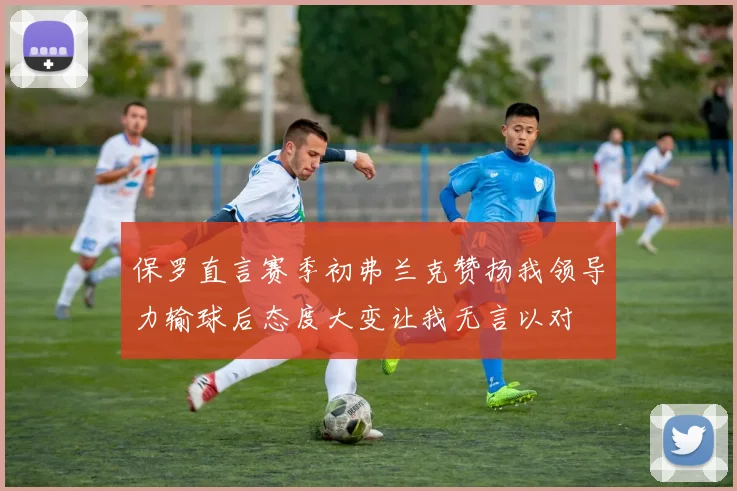 保罗直言赛季初弗兰克赞扬我领导力输球后态度大变让我无言以对
