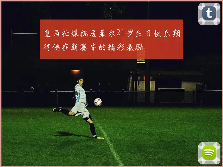 皇马社媒祝居莱尔21岁生日快乐期待他在新赛季的精彩表现