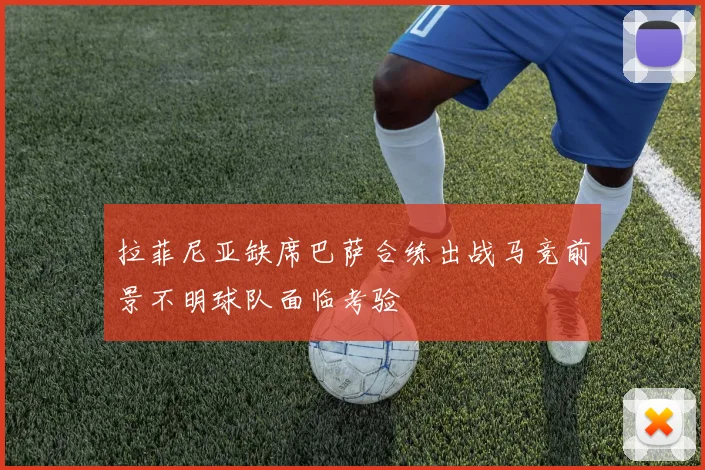 拉菲尼亚缺席巴萨合练出战马竞前景不明球队面临考验