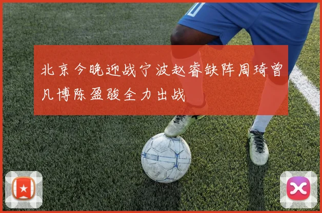 北京今晚迎战宁波赵睿缺阵周琦曾凡博陈盈骏全力出战