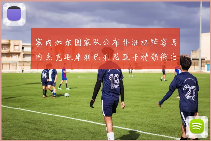 塞内加尔国家队公布非洲杯阵容马内杰克逊库利巴利尼亚卡特领衔出征